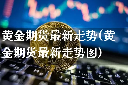 黄金期货最新走势(黄金期货最新走势图)_https://www.hbxfywj.com_基金知识_第1张