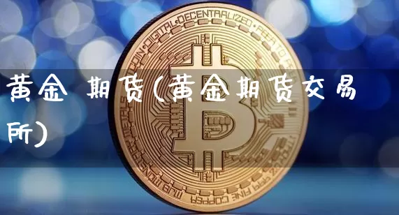 黄金 期货(黄金期货交易所)_https://www.hbxfywj.com_证券知识_第1张