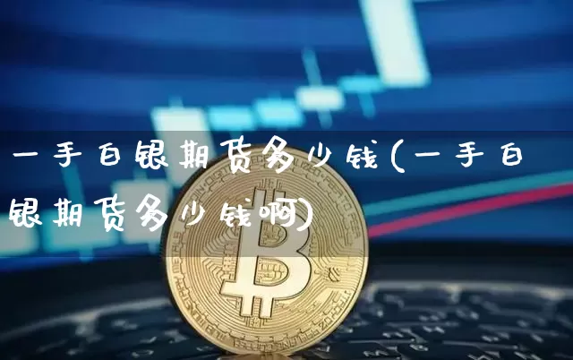 一手白银期货多少钱(一手白银期货多少钱啊)_https://www.hbxfywj.com_期货知识_第1张