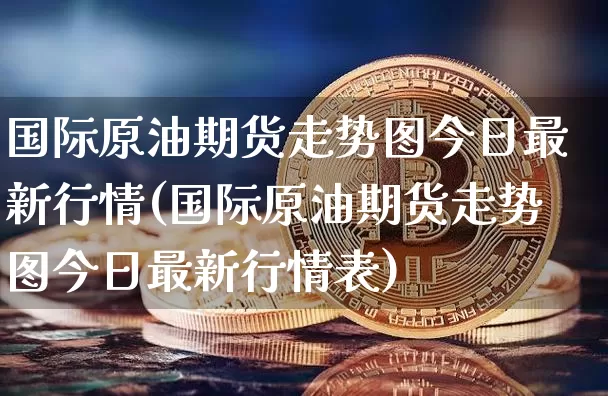 国际原油期货走势图今日最新行情(国际原油期货走势图今日最新行情表)_https://www.hbxfywj.com_股票知识_第1张