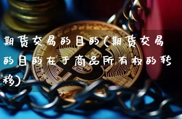 期货交易的目的(期货交易的目的在于商品所有权的转移)_https://www.hbxfywj.com_基金知识_第1张
