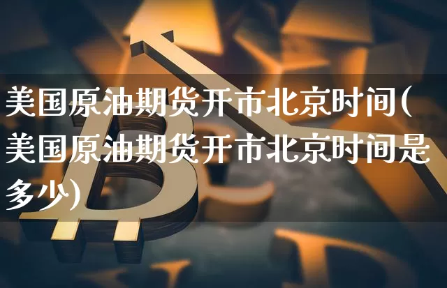 美国原油期货开市北京时间(美国原油期货开市北京时间是多少)_https://www.hbxfywj.com_股票知识_第1张