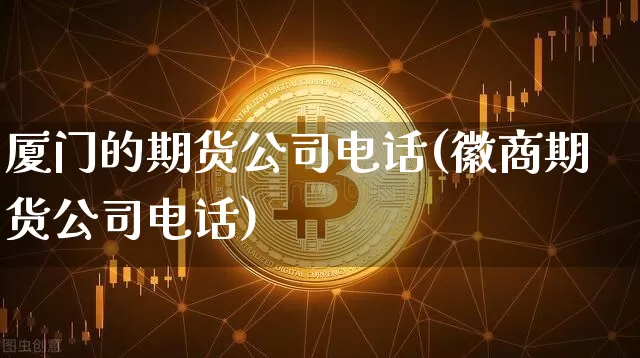 厦门的期货公司电话(徽商期货公司电话)_https://www.hbxfywj.com_基金知识_第1张