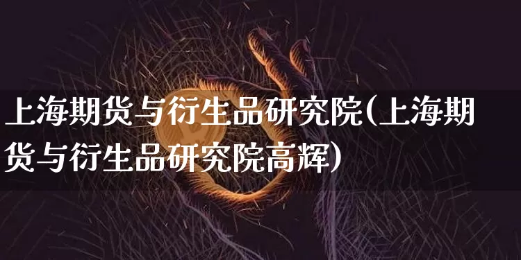 上海期货与衍生品研究院(上海期货与衍生品研究院高辉)_https://www.hbxfywj.com_证券知识_第1张