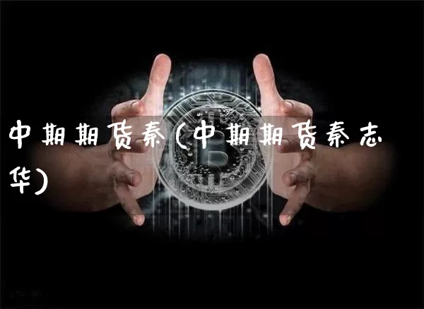 中期期货秦(中期期货秦志华)_https://www.hbxfywj.com_基金知识_第1张