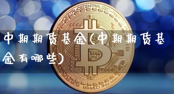 中期期货基金(中期期货基金有哪些)_https://www.hbxfywj.com_基金知识_第1张