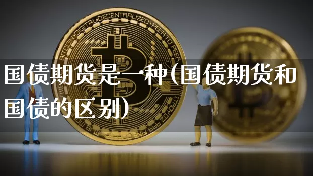 国债期货是一种(国债期货和国债的区别)_https://www.hbxfywj.com_期货知识_第1张