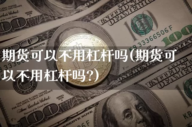 期货可以不用杠杆吗(期货可以不用杠杆吗?)_https://www.hbxfywj.com_证券知识_第1张