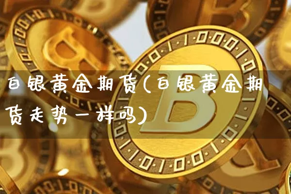 白银黄金期货(白银黄金期货走势一样吗)_https://www.hbxfywj.com_证券知识_第1张