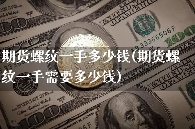 期货螺纹一手多少钱(期货螺纹一手需要多少钱)_https://www.hbxfywj.com_股票知识_第1张
