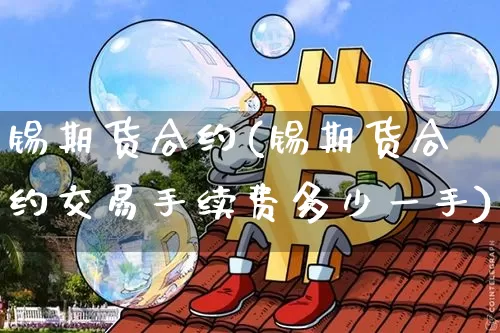 锡期货合约(锡期货合约交易手续费多少一手)_https://www.hbxfywj.com_期货知识_第1张