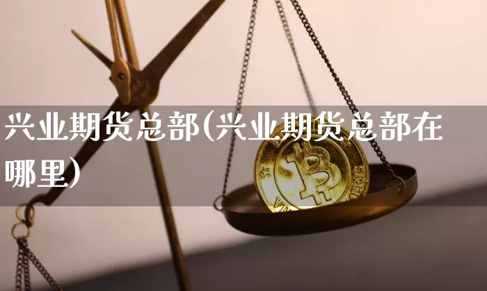 兴业期货总部(兴业期货总部在哪里)_https://www.hbxfywj.com_股票知识_第1张