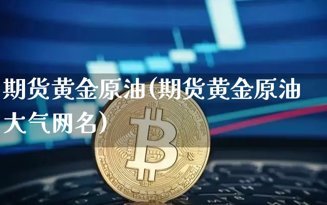 期货黄金原油(期货黄金原油大气网名)_https://www.hbxfywj.com_基金知识_第1张