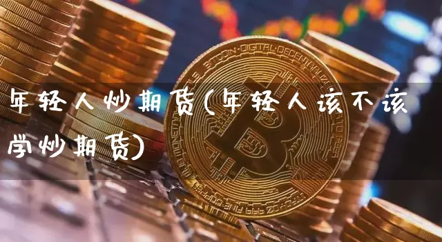 年轻人炒期货(年轻人该不该学炒期货)_https://www.hbxfywj.com_证券知识_第1张