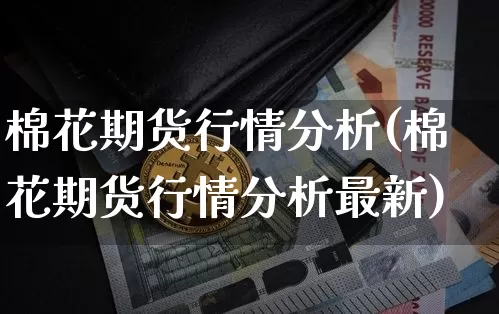 棉花期货行情分析(棉花期货行情分析最新)_https://www.hbxfywj.com_股票知识_第1张
