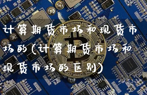 计算期货市场和现货市场的(计算期货市场和现货市场的区别)_https://www.hbxfywj.com_基金知识_第1张
