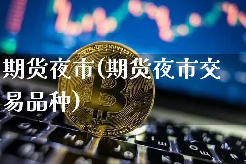 期货夜市(期货夜市交易品种)_https://www.hbxfywj.com_基金知识_第1张