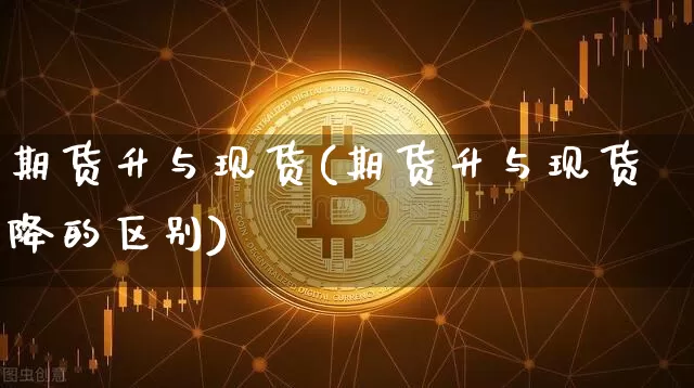 期货升与现货(期货升与现货降的区别)_https://www.hbxfywj.com_期货知识_第1张