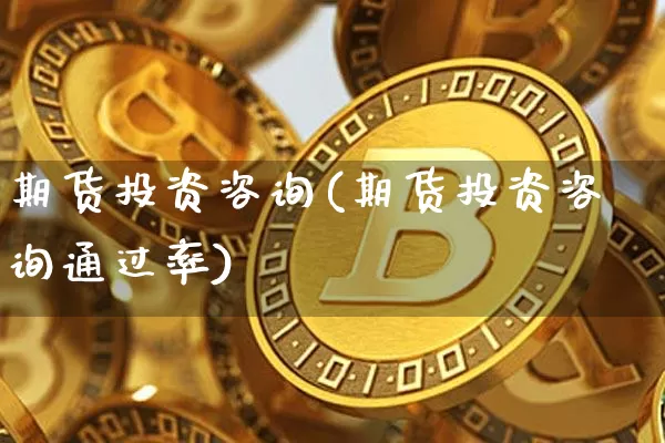 期货投资咨询(期货投资咨询通过率)_https://www.hbxfywj.com_期货知识_第1张