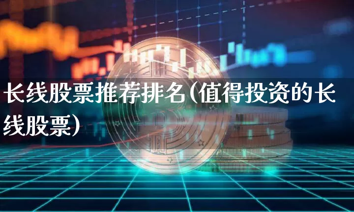 长线股票推荐排名(值得投资的长线股票)_https://www.hbxfywj.com_基金知识_第1张
