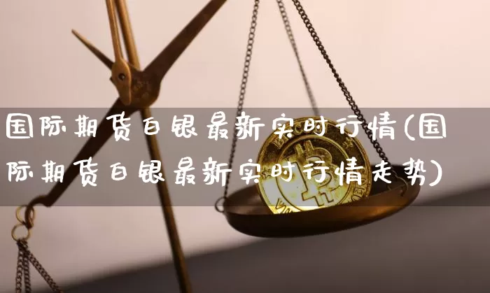 国际期货白银最新实时行情(国际期货白银最新实时行情走势)_https://www.hbxfywj.com_股票知识_第1张