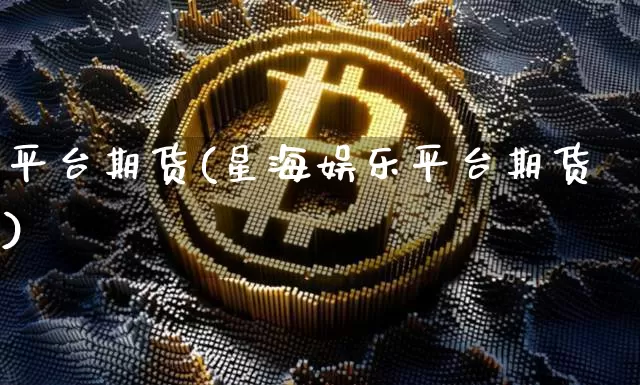 平台期货(星海娱乐平台期货)_https://www.hbxfywj.com_证券知识_第1张