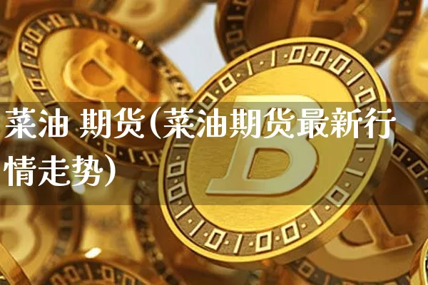 菜油 期货(菜油期货最新行情走势)_https://www.hbxfywj.com_股票知识_第1张