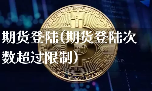 期货登陆(期货登陆次数超过限制)_https://www.hbxfywj.com_证券知识_第1张