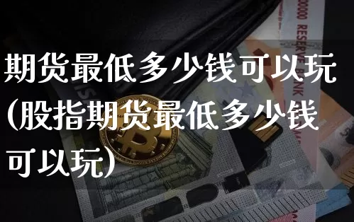 期货最低多少钱可以玩(股指期货最低多少钱可以玩)_https://www.hbxfywj.com_证券知识_第1张
