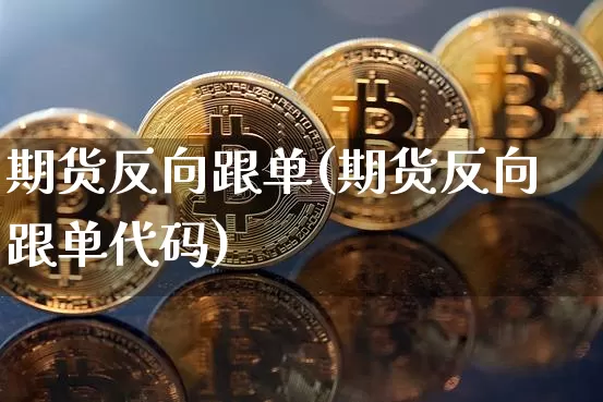 期货反向跟单(期货反向跟单代码)_https://www.hbxfywj.com_股票知识_第1张