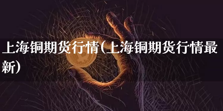 上海铜期货行情(上海铜期货行情最新)_https://www.hbxfywj.com_基金知识_第1张