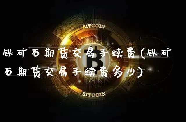 铁矿石期货交易手续费(铁矿石期货交易手续费多少)_https://www.hbxfywj.com_股票知识_第1张