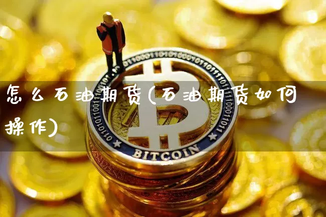 怎么石油期货(石油期货如何操作)_https://www.hbxfywj.com_股票知识_第1张