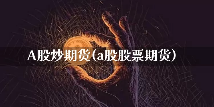 A股炒期货(a股股票期货)_https://www.hbxfywj.com_股票知识_第1张