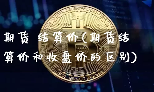 期货 结算价(期货结算价和收盘价的区别)_https://www.hbxfywj.com_期货知识_第1张
