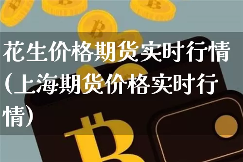 花生价格期货实时行情(上海期货价格实时行情)_https://www.hbxfywj.com_证券知识_第1张