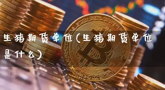 生猪期货单位(生猪期货单位是什么)_https://www.hbxfywj.com_股票知识_第1张