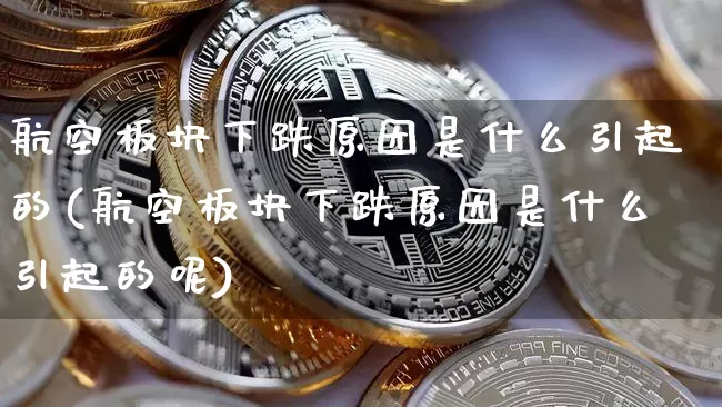 航空板块下跌原因是什么引起的(航空板块下跌原因是什么引起的呢)_https://www.hbxfywj.com_期货知识_第1张