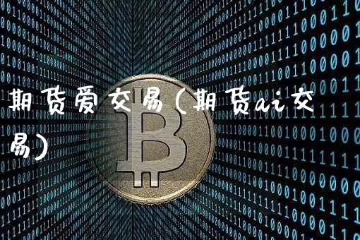 期货爱交易(期货ai交易)_https://www.hbxfywj.com_证券知识_第1张