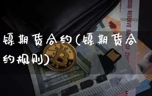 镍期货合约(镍期货合约规则)_https://www.hbxfywj.com_基金知识_第1张
