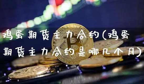 鸡蛋期货主力合约(鸡蛋期货主力合约是哪几个月)_https://www.hbxfywj.com_期货知识_第1张