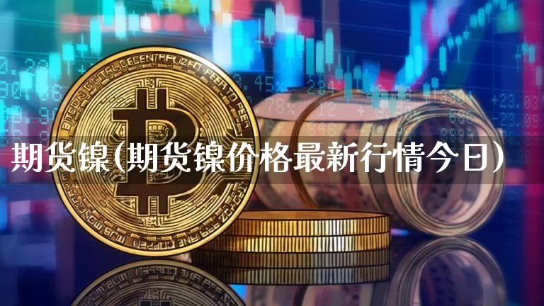 期货镍(期货镍价格最新行情今日)_https://www.hbxfywj.com_证券知识_第1张