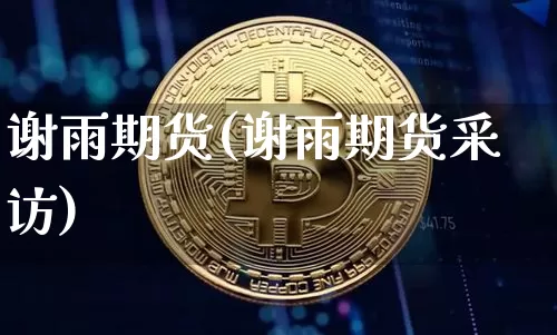 谢雨期货(谢雨期货采访)_https://www.hbxfywj.com_股票知识_第1张
