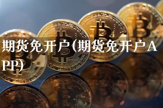 期货免开户(期货免开户APP)_https://www.hbxfywj.com_期货知识_第1张