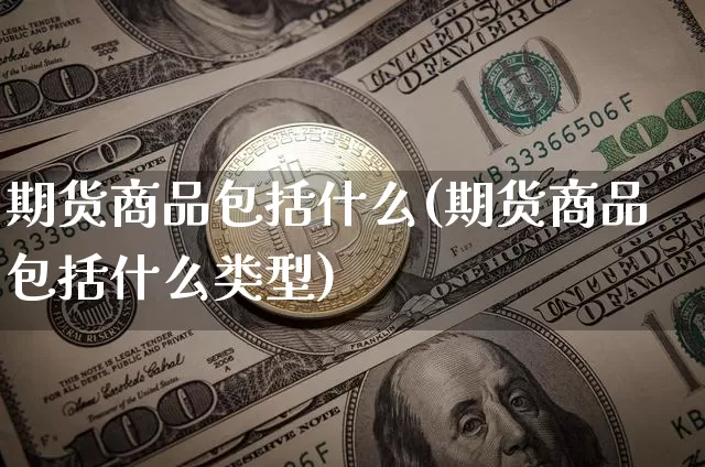 期货商品包括什么(期货商品包括什么类型)_https://www.hbxfywj.com_期货知识_第1张