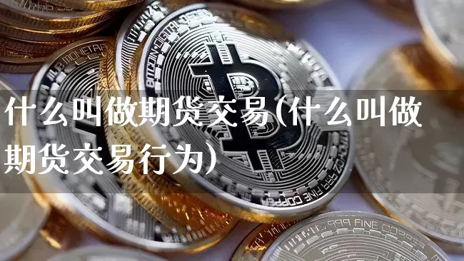 什么叫做期货交易(什么叫做期货交易行为)_https://www.hbxfywj.com_证券知识_第1张