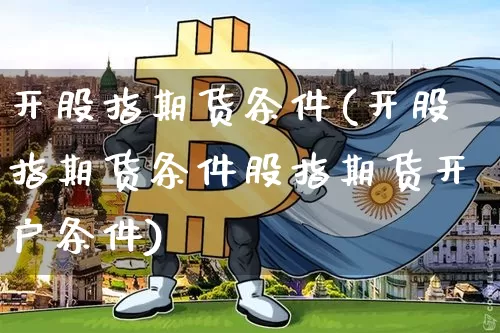 开股指期货条件(开股指期货条件股指期货开户条件)_https://www.hbxfywj.com_基金知识_第1张