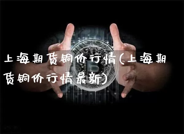 上海期货铜价行情(上海期货铜价行情最新)_https://www.hbxfywj.com_期货知识_第1张