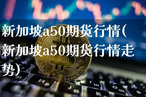 新加坡a50期货行情(新加坡a50期货行情走势)_https://www.hbxfywj.com_期货知识_第1张