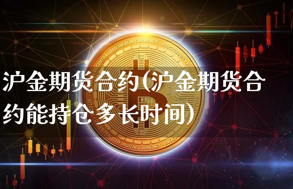 沪金期货合约(沪金期货合约能持仓多长时间)_https://www.hbxfywj.com_期货知识_第1张